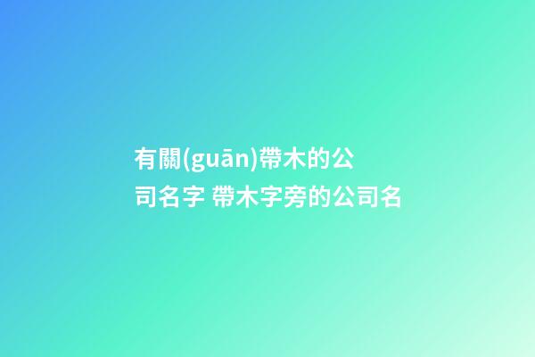 有關(guān)帶木的公司名字 帶木字旁的公司名-第1張-公司起名-玄機派